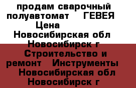 продам сварочный  полуавтомат - “ГЕВЕЯ“  › Цена ­ 14 000 - Новосибирская обл., Новосибирск г. Строительство и ремонт » Инструменты   . Новосибирская обл.,Новосибирск г.